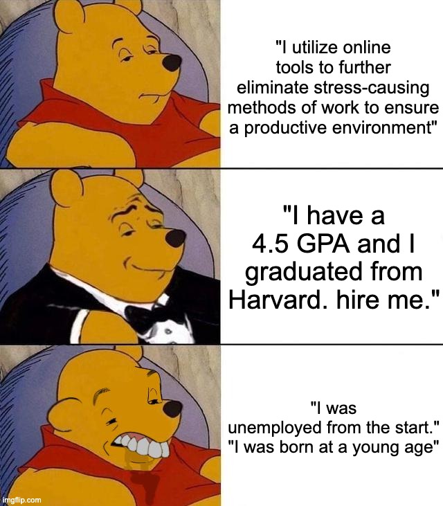 I don't know why i made this | "I utilize online tools to further eliminate stress-causing methods of work to ensure a productive environment"; "I have a 4.5 GPA and I graduated from Harvard. hire me."; "I was unemployed from the start."
"I was born at a young age" | image tagged in best better blurst,memes,funny,un,employment | made w/ Imgflip meme maker
