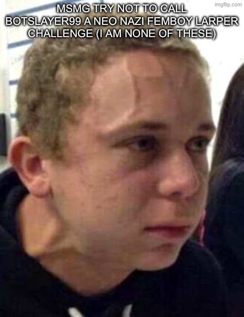 neck vein guy | msmg try not to call botslayer99 a neo nazi femboy larper challenge (i am none of these) | image tagged in neck vein guy | made w/ Imgflip meme maker