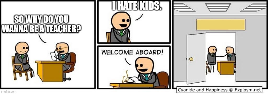 Welcome Aboard | I hate kids. So why do you wanna be a teacher? | image tagged in welcome aboard | made w/ Imgflip meme maker