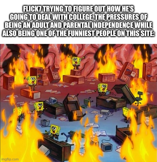 What u gonna do Flick? | Flick7 trying to figure out how he’s going to deal with college, the pressures of being an adult and parental independence while also being one of the funniest people on this site: | image tagged in spongebob fire,memes,flick7,college,adulting,unnecessary tags | made w/ Imgflip meme maker