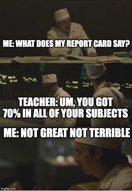 Not great, Not terrible. Chernobyl | Me: what does my report card say? Teacher: Um, You got 70% in all of your subjects; ME: NOT GREAT NOT TERRIBLE | image tagged in it's 3 6 roetgen not great not terrible | made w/ Imgflip meme maker