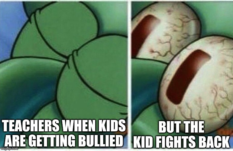 just say stop and ask  to be friends(: | teachers when kids are getting bullied; but the kid fights back | image tagged in squidward | made w/ Imgflip meme maker