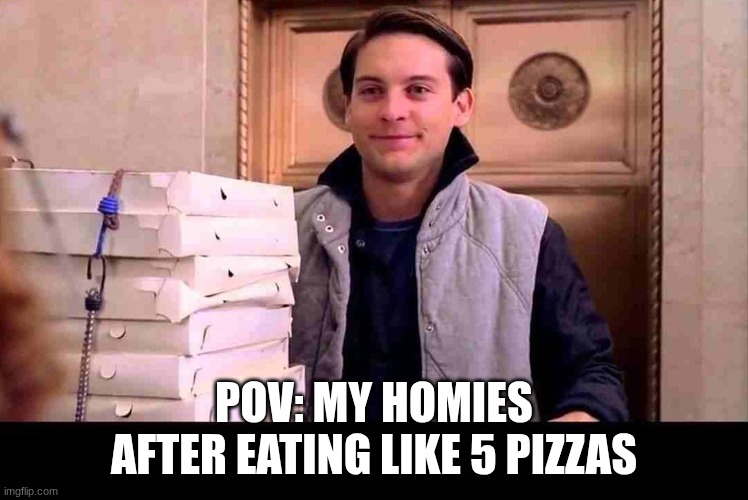 POV: my homies after eating like 5 pizzas | image tagged in pizza time | made w/ Imgflip meme maker