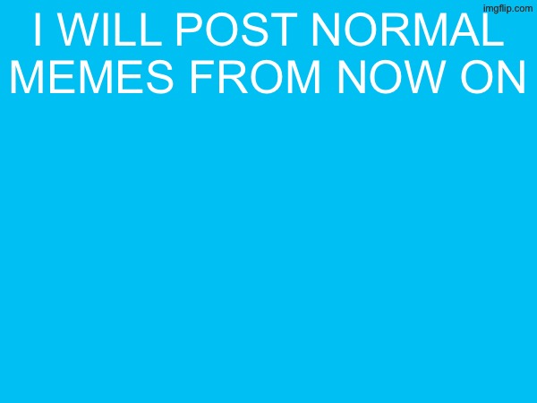 i will post normal memes from now on | made w/ Imgflip meme maker