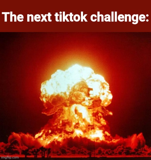 Nuke | The next tiktok challenge: | image tagged in nuke | made w/ Imgflip meme maker