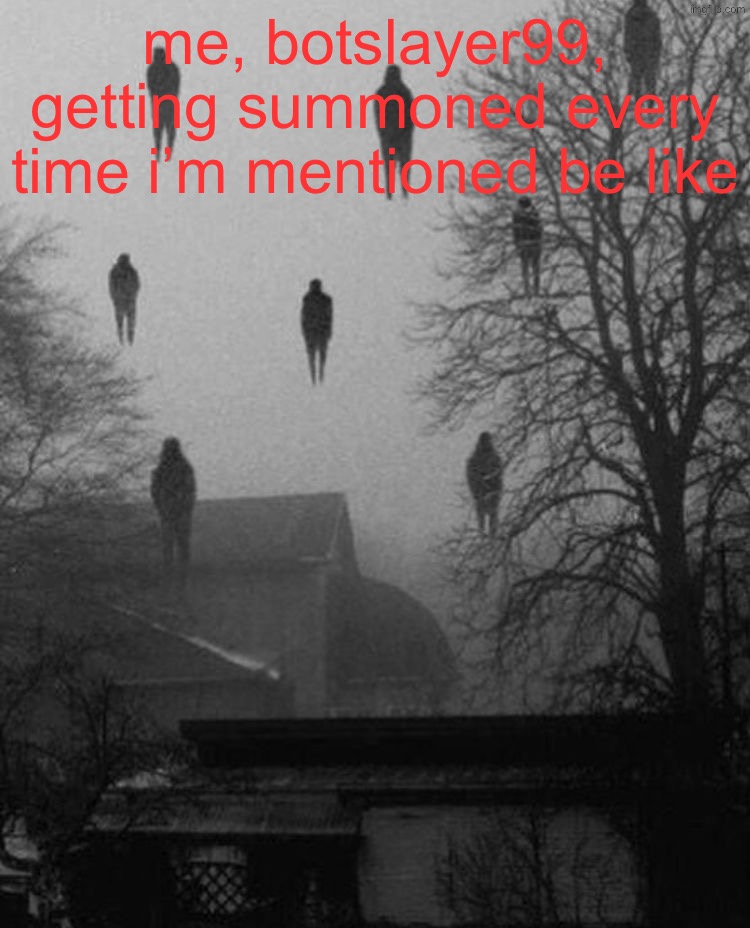 Me and the boys at 3 AM | me, botslayer99, getting summoned every time i’m mentioned be like | image tagged in me and the boys at 3 am | made w/ Imgflip meme maker