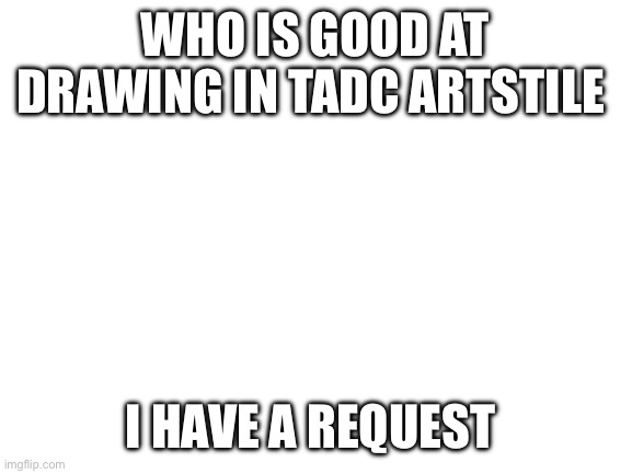 Blank White Template | Who is good at drawing in TADC artstile; I have a request | image tagged in blank white template | made w/ Imgflip meme maker