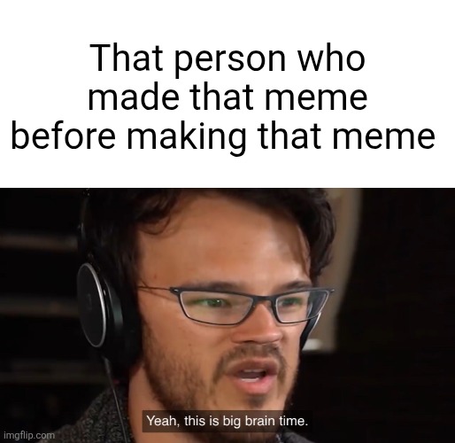 Yeah, this is big brain time | That person who made that meme before making that meme | image tagged in yeah this is big brain time | made w/ Imgflip meme maker