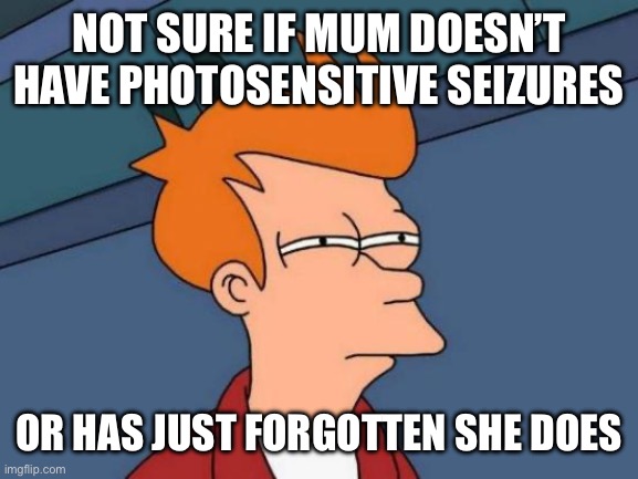 Futurama Fry Meme | Not sure if Mum doesn’t have photosensitive seizures; Or has just forgotten she does | image tagged in memes,futurama fry | made w/ Imgflip meme maker