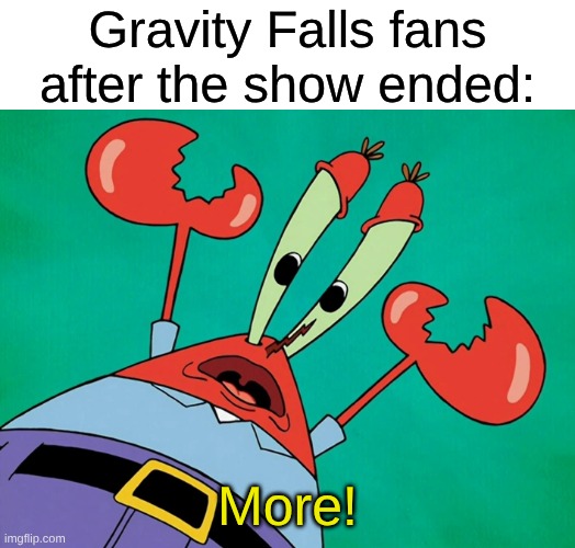 The Tumblr Kids Couldn't Get Enough of This Show | Gravity Falls fans after the show ended:; More! | image tagged in memes,spongebob,mr krabs,gravity falls,tv shows | made w/ Imgflip meme maker
