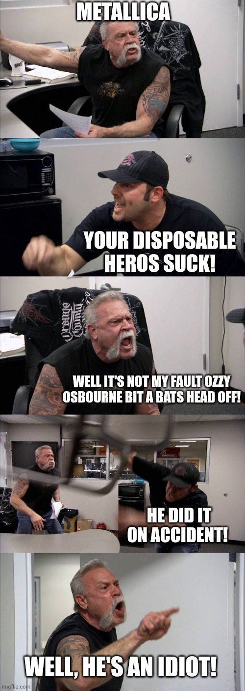 American Chopper Argument | Metallica; YOUR DISPOSABLE HEROS SUCK! Well it's not my fault ozzy osbourne bit a bats head off! He did it on accident! Well, he's an idiot! | image tagged in memes,american chopper argument | made w/ Imgflip meme maker