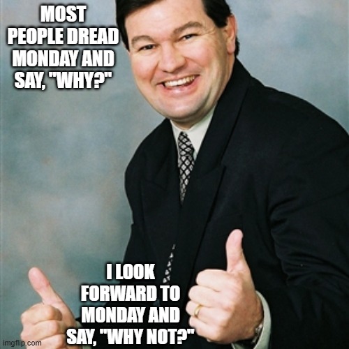 Upbeat Ralph | most people dread monday and say, "WHY?"; i look forward to monday and say, "WHY NOT?" | image tagged in mondays | made w/ Imgflip meme maker