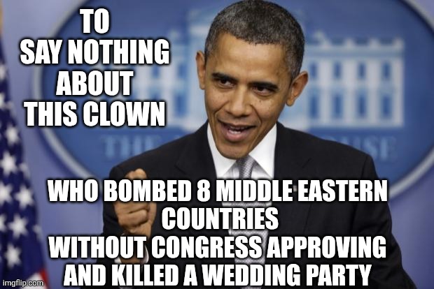 Barack Obama | To say nothing about this clown Who bombed 8 middle eastern
 countries without Congress approving and killed a wedding party | image tagged in barack obama | made w/ Imgflip meme maker