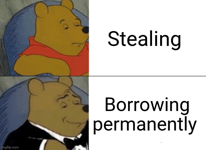 Tuxedo Winnie The Pooh Meme | Stealing; Borrowing permanently | image tagged in memes,tuxedo winnie the pooh | made w/ Imgflip meme maker