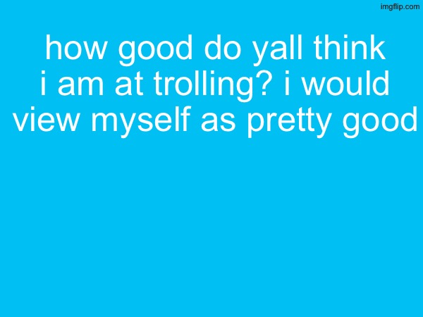 how good do yall think i am at trolling? i would view myself as pretty good | made w/ Imgflip meme maker