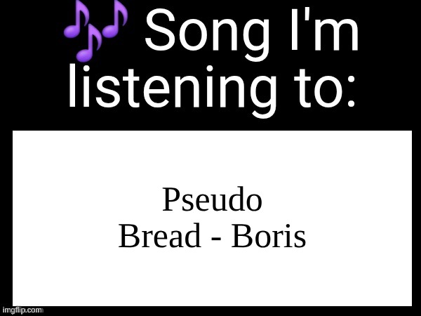 putting y'all on peak | Pseudo Bread - Boris | image tagged in use this if u wanna post the song ur currently listening to | made w/ Imgflip meme maker