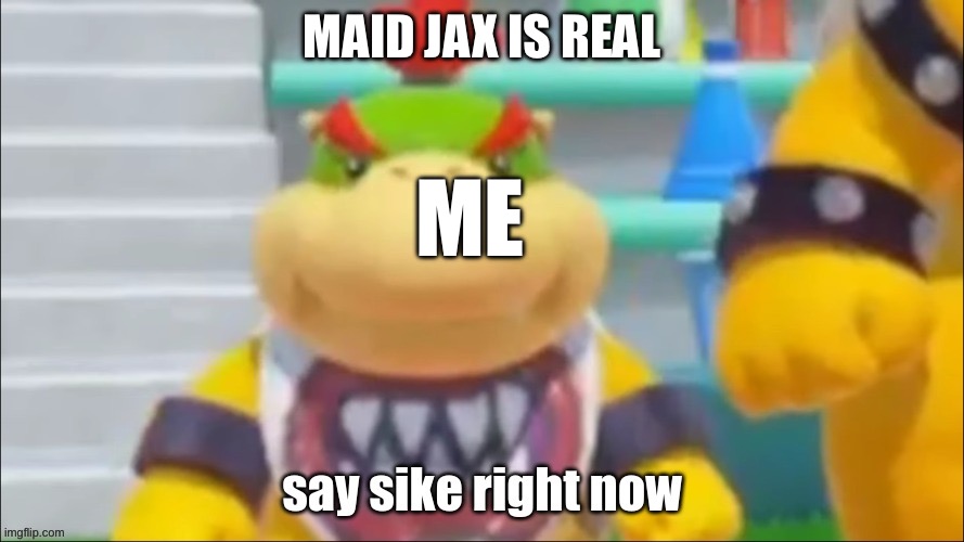 WHAT | Maid jax is real; Me | image tagged in say sike right now bowser jr | made w/ Imgflip meme maker