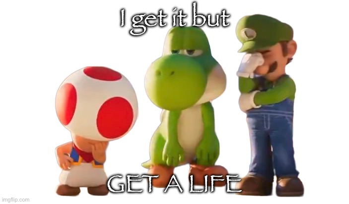 Toad Luigi and Yoshi reaction image | I get it but GET A LIFE | image tagged in toad luigi and yoshi reaction image | made w/ Imgflip meme maker