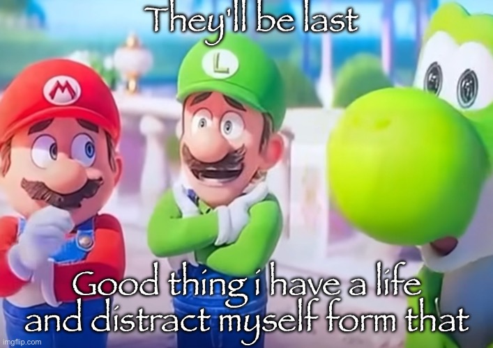 Luigi it died | They'll be last Good thing i have a life and distract myself form that | image tagged in luigi it died | made w/ Imgflip meme maker
