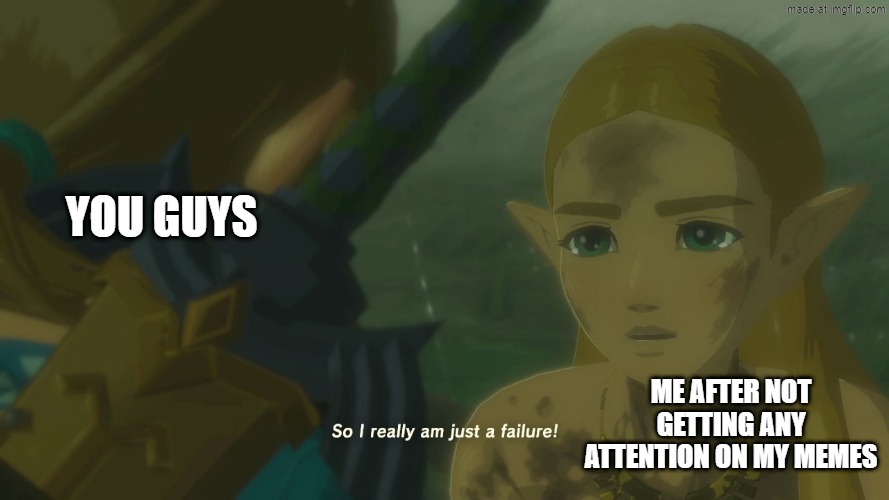Am I just a failure? | You guys; Me after not getting any attention on my memes | image tagged in zelda so i really am just a failure | made w/ Imgflip meme maker