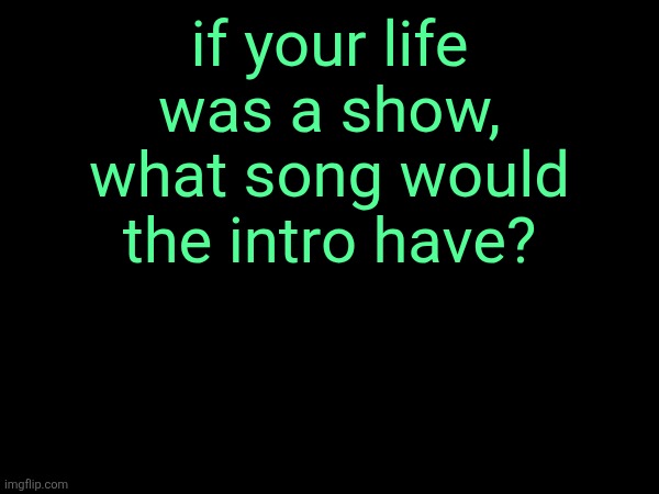 if your life was a show, what song would the intro have? | made w/ Imgflip meme maker