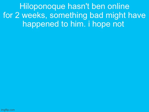Hiloponoque hasn't ben online for 2 weeks, something bad might have
happened to him. i hope not | made w/ Imgflip meme maker