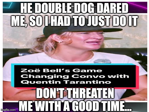 Context is Lacking | He double dog dared me, so I had to just do it; Don't threaten me with a good time... | image tagged in say that again i dare you,greta thunberg how dare you | made w/ Imgflip meme maker