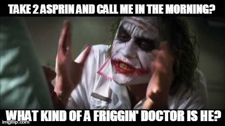 And everybody loses their minds Meme | TAKE 2 ASPRIN AND CALL ME IN THE MORNING? WHAT KIND OF A FRIGGIN' DOCTOR IS HE? | image tagged in memes,and everybody loses their minds | made w/ Imgflip meme maker