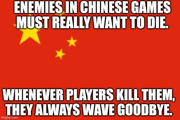 You might like this poem | Enemies in chinese games
Must really want to die. Whenever players kill them,
They always wave goodbye. | image tagged in chinese flag,enemies,death,waving,goodbye,censorship | made w/ Imgflip meme maker
