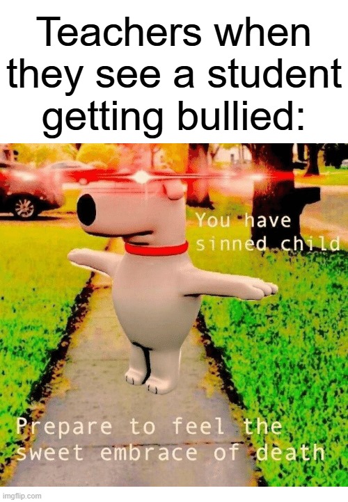 america school system be like | Teachers when they see a student getting bullied: | image tagged in you have sinned child prepare to feel the sweet embrace of death,memes,funny,oh wow are you actually reading these tags | made w/ Imgflip meme maker