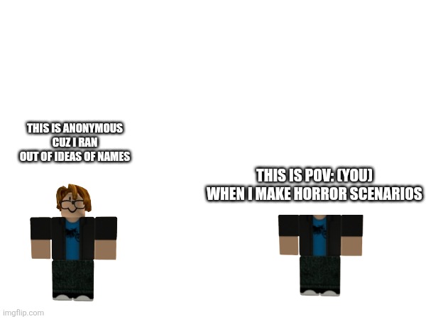 This is anonymous cuz i ran out of ideas of names; This is POV: (you) when i make horror scenarios | made w/ Imgflip meme maker