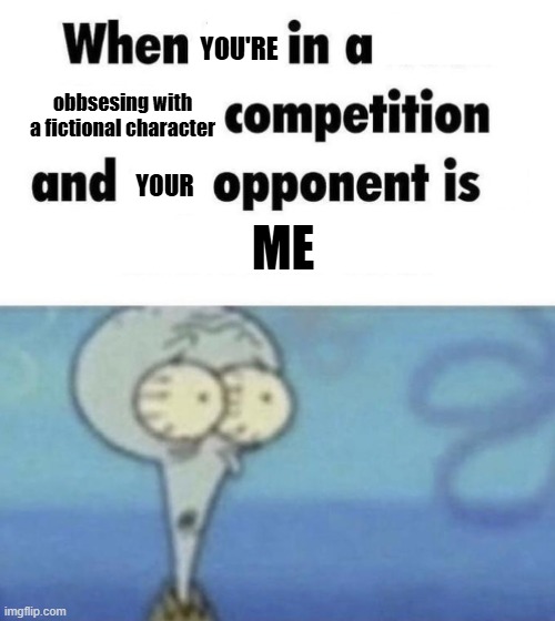 Scaredward | YOU'RE; obbsesing with a fictional character; YOUR; ME | image tagged in scaredward | made w/ Imgflip meme maker