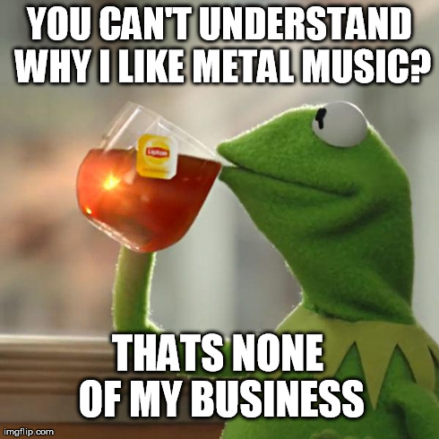 But That's None Of My Business | YOU CAN'T UNDERSTAND WHY I LIKE METAL MUSIC? THATS NONE OF MY BUSINESS | image tagged in memes,but thats none of my business,kermit the frog | made w/ Imgflip meme maker