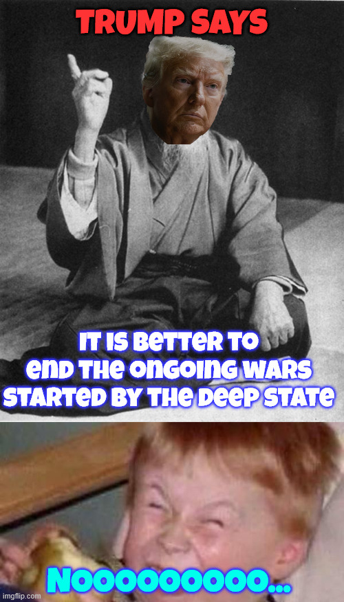 Trump says It is better to end the ongoing wars started by the deep state Nooooooooo... | image tagged in confucius say,sour apple kid | made w/ Imgflip meme maker