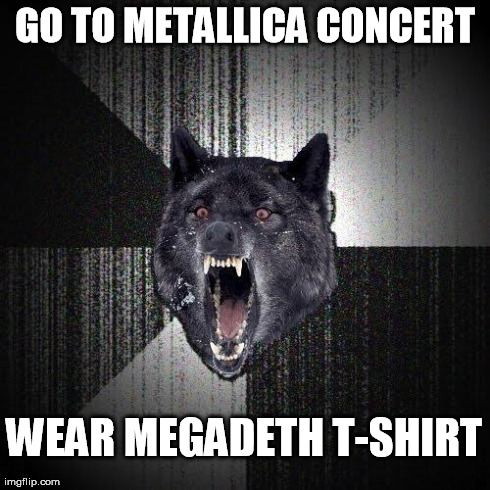 Insanity Wolf | GO TO METALLICA CONCERT WEAR MEGADETH T-SHIRT | image tagged in memes,insanity wolf | made w/ Imgflip meme maker