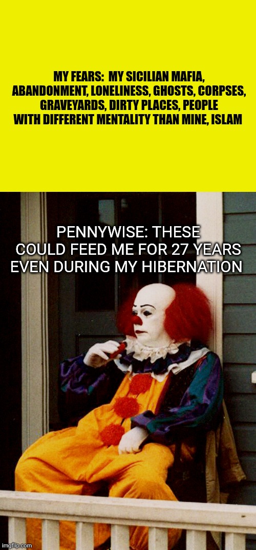 My fears | My fears:  my sicilian mafia, abandonment, loneliness, ghosts, corpses, graveyards, dirty places, people with different mentality than mine, islam; Pennywise: these could feed me for 27 years even during my hibernation | image tagged in that face you make pennywise | made w/ Imgflip meme maker