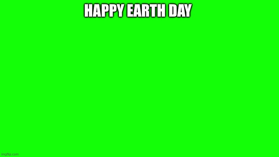 Happy earth day | Happy earth day | image tagged in green background or whatever | made w/ Imgflip meme maker
