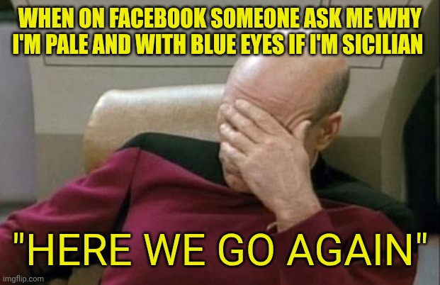Captain Picard Facepalm | When on Facebook someone ask me why I'm pale and with blue eyes if I'm Sicilian; "Here we go again" | image tagged in memes,captain picard facepalm | made w/ Imgflip meme maker