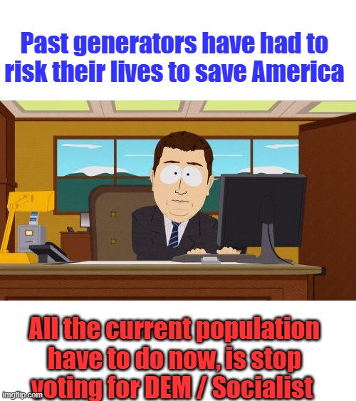 Remember the year all this current evil began | Past generators have had to risk their lives to save America; All the current population have to do now, is stop voting for DEM / Socialist | image tagged in memes,aaaaand its gone,remix | made w/ Imgflip meme maker