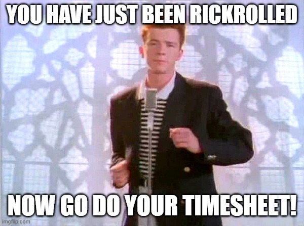rickrolling | You have just been Rickrolled; Now go do your timesheet! | image tagged in rickrolling | made w/ Imgflip meme maker