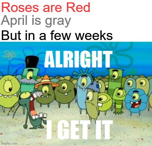 Can we please stop doing this joke every year? | Roses are Red; April is gray; But in a few weeks | image tagged in alright i get it,justin timberlake,nsync,meme,funny memes,relatable memes | made w/ Imgflip meme maker