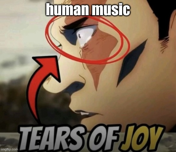 TEARS OF JOY | human music | image tagged in tears of joy | made w/ Imgflip meme maker
