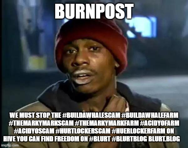 Y'all Got Any More Of That Meme | Burnpost; we must stop the #buildawhalescam #buildawhalefarm #themarkymarkscam #themarkymarkfarm #acidyofarm #acidyoscam #hurtlockerscam #huerlockerfarm on Hive you can find freedom on #blurt #blurtblog blurt.blog | image tagged in memes,y'all got any more of that | made w/ Imgflip meme maker