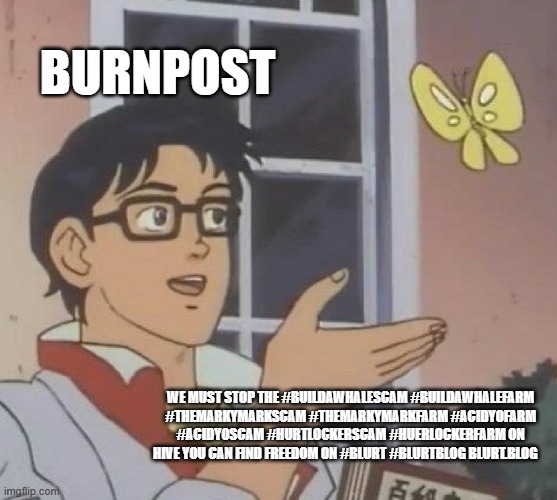 Is This A Pigeon Meme | Burnpost; we must stop the #buildawhalescam #buildawhalefarm #themarkymarkscam #themarkymarkfarm #acidyofarm #acidyoscam #hurtlockerscam #huerlockerfarm on Hive you can find freedom on #blurt #blurtblog blurt.blog | image tagged in memes,is this a pigeon | made w/ Imgflip meme maker