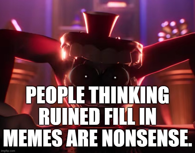 Caine crashout | PEOPLE THINKING RUINED FILL IN MEMES ARE NONSENSE. | image tagged in caine crashout | made w/ Imgflip meme maker