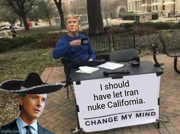 Memes 101 - always add stuff to the standard template to freshen em up | I should have let Iran nuke California. | image tagged in memes,change my mind,trump,regrets | made w/ Imgflip meme maker