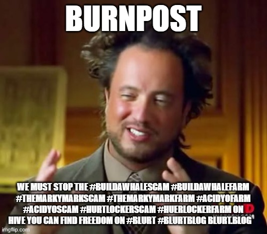 Ancient Aliens Meme | Burnpost; we must stop the #buildawhalescam #buildawhalefarm #themarkymarkscam #themarkymarkfarm #acidyofarm #acidyoscam #hurtlockerscam #huerlockerfarm on Hive you can find freedom on #blurt #blurtblog blurt.blog | image tagged in memes,ancient aliens | made w/ Imgflip meme maker