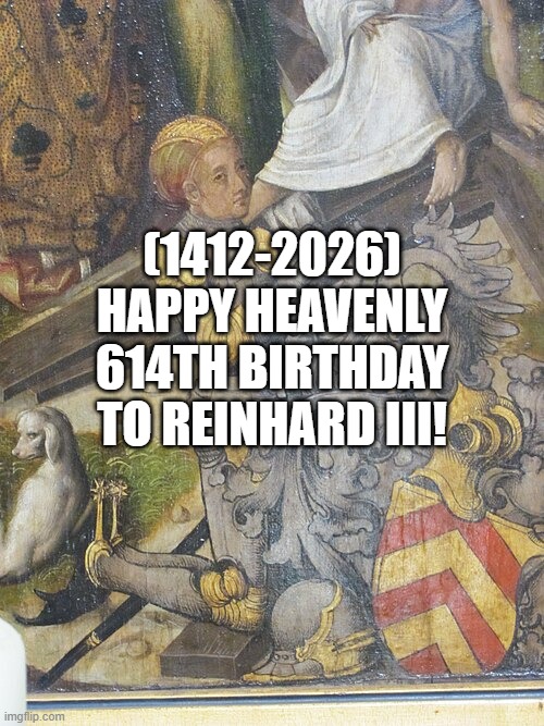 Reinhard III's Heavenly 614th Birthday! | (1412-2026)
Happy Heavenly 614th Birthday
To Reinhard III! | image tagged in 2spooky4me,brace yourselves x is coming,christmas | made w/ Imgflip meme maker