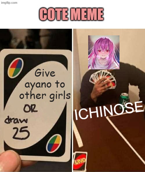 cote memes | COTE MEME; Give ayano to other girls; ICHINOSE | image tagged in memes,uno draw 25 cards | made w/ Imgflip meme maker