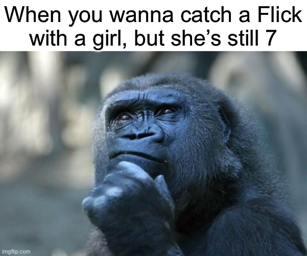 the meme was just a coinky-dink, promise | When you wanna catch a Flick with a girl, but she’s still 7 | image tagged in deep thoughts,memes,flick7 | made w/ Imgflip meme maker
